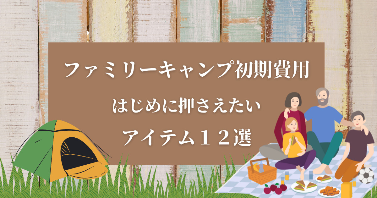 保存版 ファミリーキャンプの初期費用はいくら はじめに押さえたいアイテム１２選 神奈川ふぁみきゃんライフ